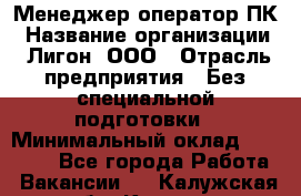 Менеджер-оператор ПК › Название организации ­ Лигон, ООО › Отрасль предприятия ­ Без специальной подготовки › Минимальный оклад ­ 15 500 - Все города Работа » Вакансии   . Калужская обл.,Калуга г.